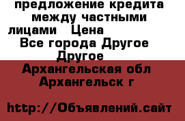 предложение кредита между частными лицами › Цена ­ 5 000 000 - Все города Другое » Другое   . Архангельская обл.,Архангельск г.